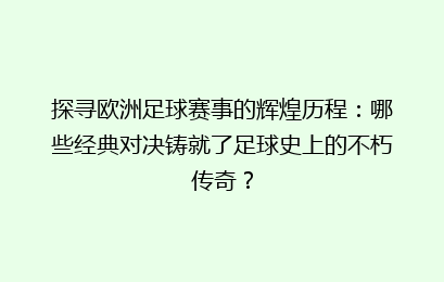 探寻欧洲足球赛事的辉煌历程：哪些经典对决铸就了足球史上的不朽传奇？