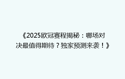 《2025欧冠赛程揭秘:哪场对决最值得期待?独家预测来袭!》