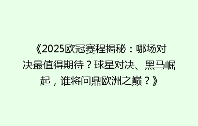 《2025欧冠赛程揭秘：哪场对决最值得期待？球星对决、黑马崛起，谁将问鼎欧洲之巅？》