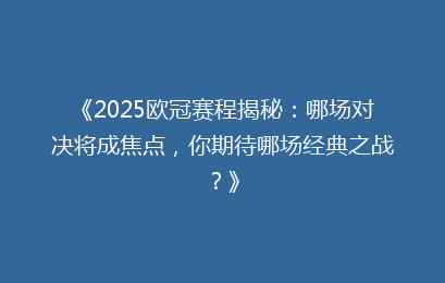 《2025欧冠赛程揭秘：哪场对决将成焦点，你期待哪场经典之战？》