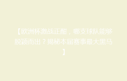 【欧洲杯激战正酣，哪支球队能够脱颖而出？揭秘本届赛事最大黑马】