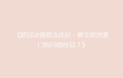 《欧冠决赛悬念迭起：哪支欧洲豪门将问鼎桂冠？》