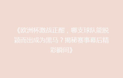 《欧洲杯激战正酣，哪支球队能脱颖而出成为黑马？揭秘赛事幕后精彩瞬间》