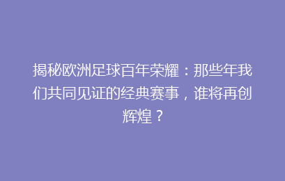 揭秘欧洲足球百年荣耀:那些年我们共同见证的经典赛事,谁将再创辉煌?