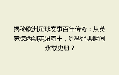 揭秘欧洲足球赛事百年传奇：从英意德西到英超霸主，哪些经典瞬间永载史册？