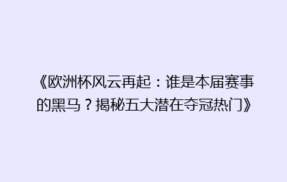 《欧洲杯风云再起：谁是本届赛事的黑马？揭秘五大潜在夺冠热门》