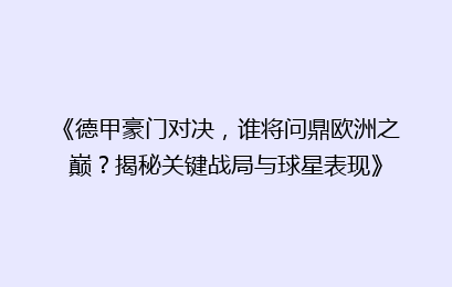 《德甲豪门对决，谁将问鼎欧洲之巅？揭秘关键战局与球星表现》