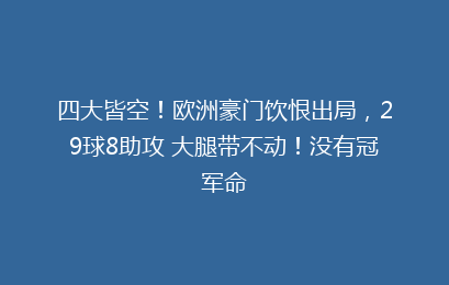 四大皆空！欧洲豪门饮恨出局，29球8助攻 大腿带不动！没有冠军命