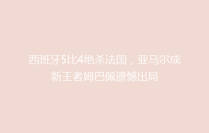 西班牙5比4绝杀法国,亚马尔成新王者姆巴佩遗憾出局