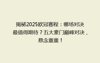 揭秘2025欧冠赛程：哪场对决最值得期待？五大豪门巅峰对决，悬念重重！