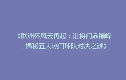 《欧洲杯风云再起：谁将问鼎巅峰，揭秘五大热门球队对决之谜》