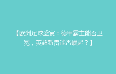 【欧洲足球盛宴：德甲霸主能否卫冕，英超新贵能否崛起？】