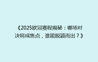 《2025欧冠赛程揭秘：哪场对决将成焦点，谁能脱颖而出？》
