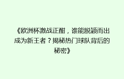 《欧洲杯激战正酣,谁能脱颖而出成为新王者?揭秘热门球队背后的秘密》