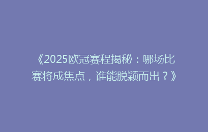 《2025欧冠赛程揭秘：哪场比赛将成焦点，谁能脱颖而出？》