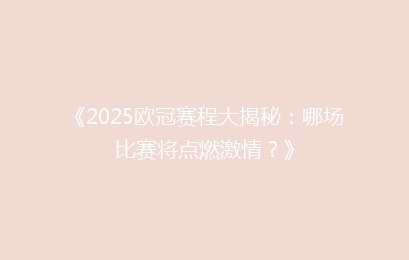 《2025欧冠赛程大揭秘：哪场比赛将点燃激情？》