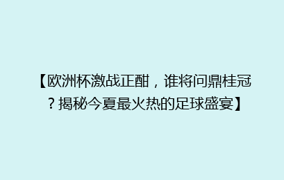 【欧洲杯激战正酣，谁将问鼎桂冠？揭秘今夏最火热的足球盛宴】