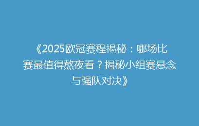《2025欧冠赛程揭秘：哪场比赛最值得熬夜看？揭秘小组赛悬念与强队对决》
