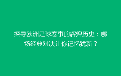 探寻欧洲足球赛事的辉煌历史：哪场经典对决让你记忆犹新？