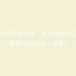 《欧洲足球传奇：盘点那些年经典赛事背后的感人故事》