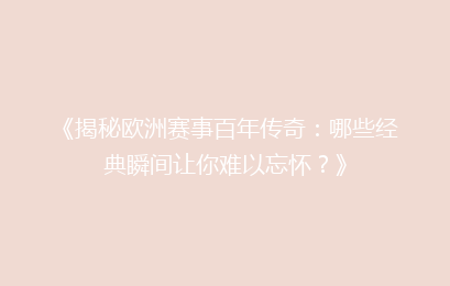 《揭秘欧洲赛事百年传奇：哪些经典瞬间让你难以忘怀？》