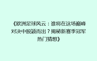 《欧洲足球风云：谁将在这场巅峰对决中脱颖而出？揭秘新赛季冠军热门猜想》