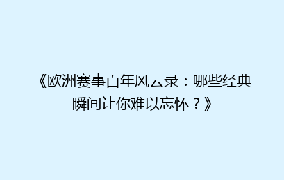 《欧洲赛事百年风云录:哪些经典瞬间让你难以忘怀?》