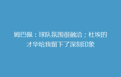 姆巴佩:球队氛围很融洽;杜埃的才华给我留下了深刻印象