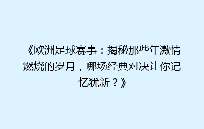《欧洲足球赛事：揭秘那些年激情燃烧的岁月，哪场经典对决让你记忆犹新？》