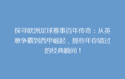 探寻欧洲足球赛事百年传奇：从英意争霸到西甲崛起，那些年你错过的经典瞬间！
