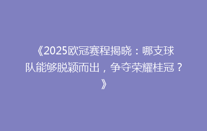 《2025欧冠赛程揭晓：哪支球队能够脱颖而出，争夺荣耀桂冠？》