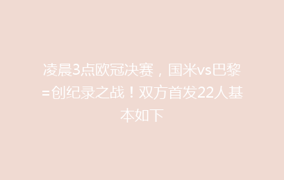 凌晨3点欧冠决赛,国米vs巴黎=创纪录之战!双方首发22人基本如下