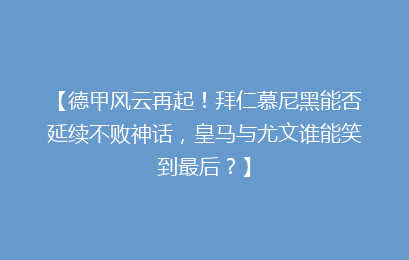 【德甲风云再起！拜仁慕尼黑能否延续不败神话，皇马与尤文谁能笑到最后？】