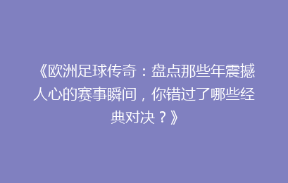 《欧洲足球传奇：盘点那些年震撼人心的赛事瞬间，你错过了哪些经典对决？》