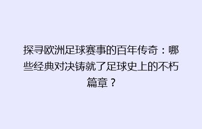 探寻欧洲足球赛事的百年传奇：哪些经典对决铸就了足球史上的不朽篇章？
