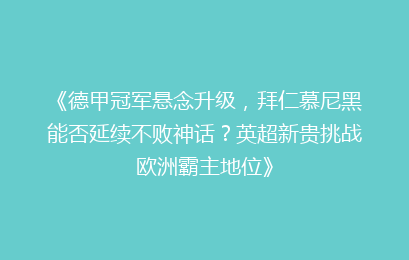 《德甲冠军悬念升级，拜仁慕尼黑能否延续不败神话？英超新贵挑战欧洲霸主地位》