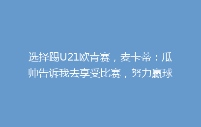 选择踢U21欧青赛,麦卡蒂:瓜帅告诉我去享受比赛,努力赢球