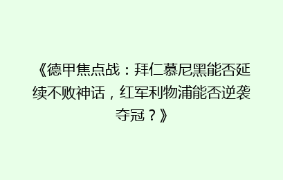 《德甲焦点战：拜仁慕尼黑能否延续不败神话，红军利物浦能否逆袭夺冠？》