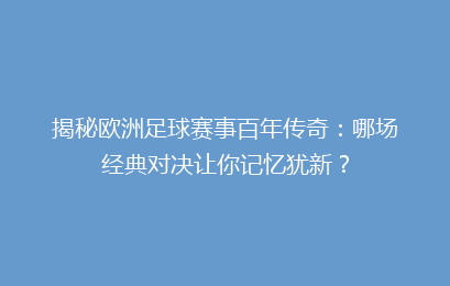 揭秘欧洲足球赛事百年传奇：哪场经典对决让你记忆犹新？