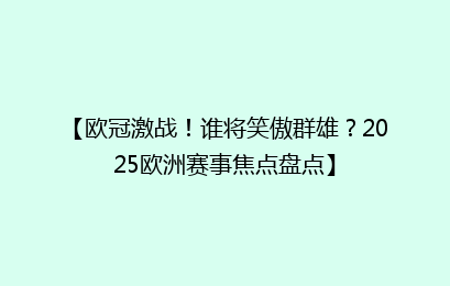 【欧冠激战！谁将笑傲群雄？2025欧洲赛事焦点盘点】