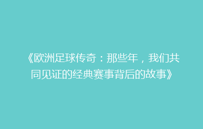 《欧洲足球传奇：那些年，我们共同见证的经典赛事背后的故事》