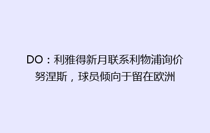 DO:利雅得新月联系利物浦询价努涅斯,球员倾向于留在欧洲