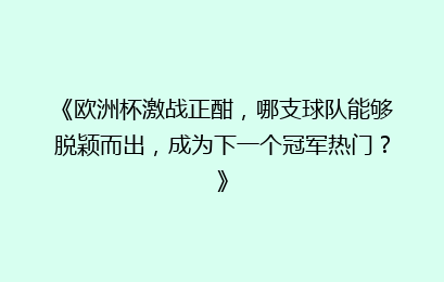 《欧洲杯激战正酣，哪支球队能够脱颖而出，成为下一个冠军热门？》