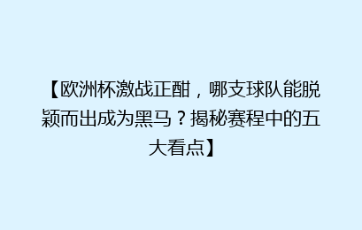 【欧洲杯激战正酣，哪支球队能脱颖而出成为黑马？揭秘赛程中的五大看点】