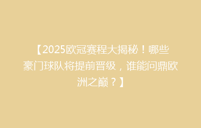 【2025欧冠赛程大揭秘！哪些豪门球队将提前晋级，谁能问鼎欧洲之巅？】