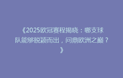 《2025欧冠赛程揭晓:哪支球队能够脱颖而出,问鼎欧洲之巅?》