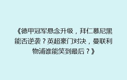 《德甲冠军悬念升级，拜仁慕尼黑能否逆袭？英超豪门对决，曼联利物浦谁能笑到最后？》