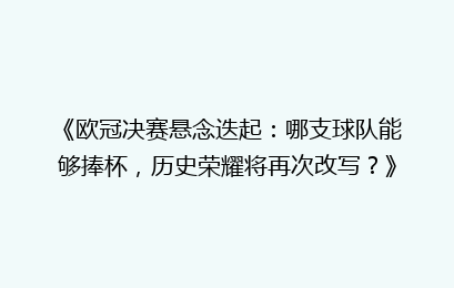 《欧冠决赛悬念迭起：哪支球队能够捧杯，历史荣耀将再次改写？》