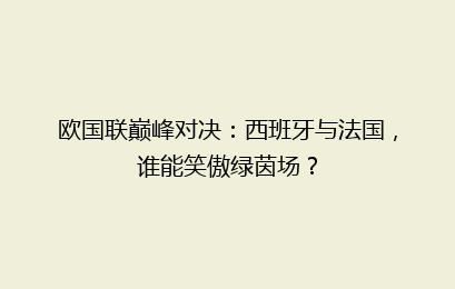 欧国联巅峰对决:西班牙与法国,谁能笑傲绿茵场?