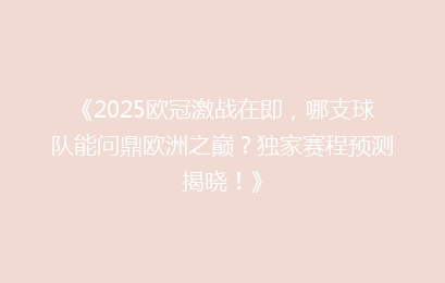 《2025欧冠激战在即，哪支球队能问鼎欧洲之巅？独家赛程预测揭晓！》